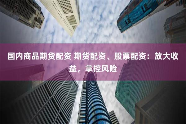 国内商品期货配资 期货配资、股票配资：放大收益，掌控风险