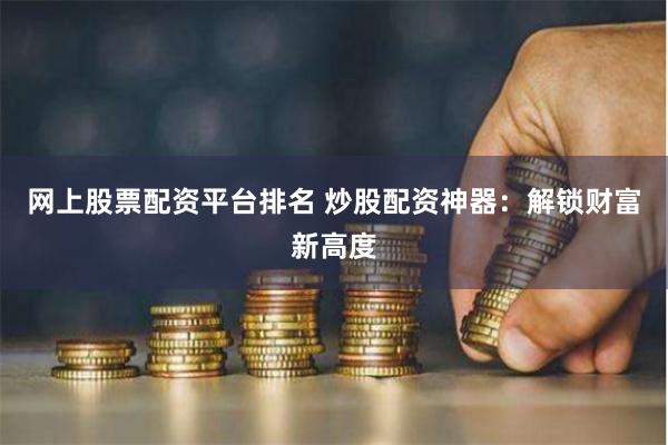 网上股票配资平台排名 炒股配资神器：解锁财富新高度