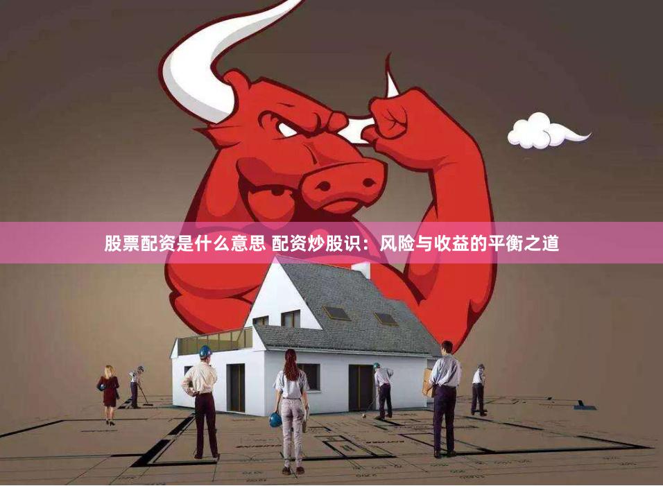 股票配资是什么意思 配资炒股识：风险与收益的平衡之道