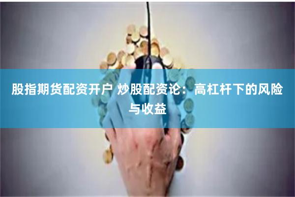 股指期货配资开户 炒股配资论：高杠杆下的风险与收益