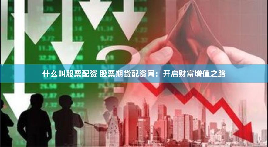 什么叫股票配资 股票期货配资网：开启财富增值之路