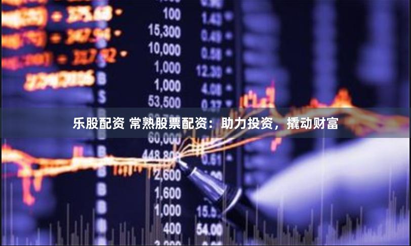 乐股配资 常熟股票配资：助力投资，撬动财富