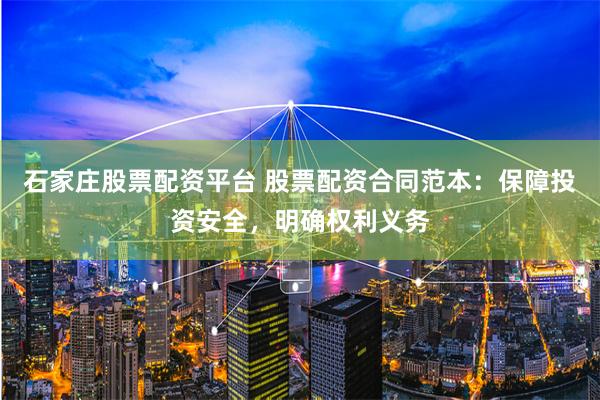 石家庄股票配资平台 股票配资合同范本：保障投资安全，明确权利义务