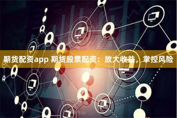 期货配资app 期货股票配资：放大收益，掌控风险