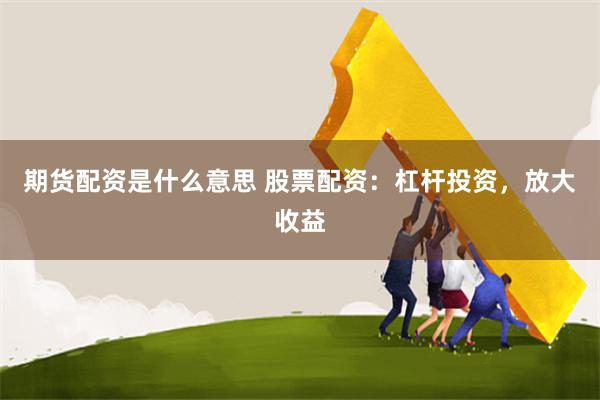 期货配资是什么意思 股票配资：杠杆投资，放大收益