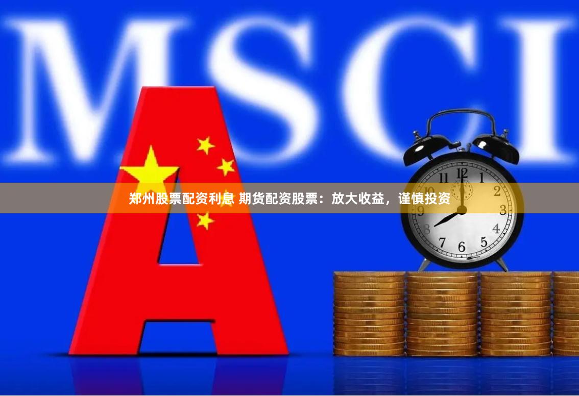 郑州股票配资利息 期货配资股票：放大收益，谨慎投资