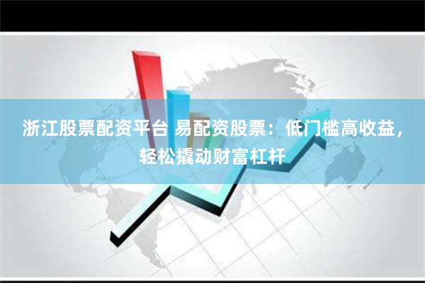 浙江股票配资平台 易配资股票：低门槛高收益，轻松撬动财富杠杆