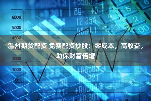 温州期货配资 免费配资炒股：零成本，高收益，助你财富倍增