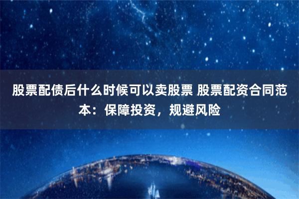 股票配债后什么时候可以卖股票 股票配资合同范本：保障投资，规避风险