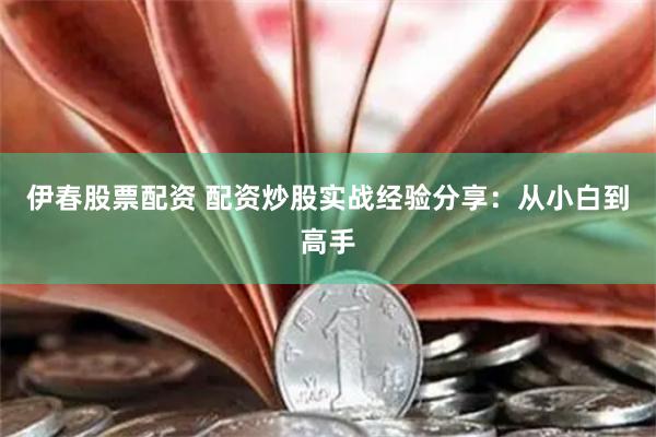 伊春股票配资 配资炒股实战经验分享：从小白到高手