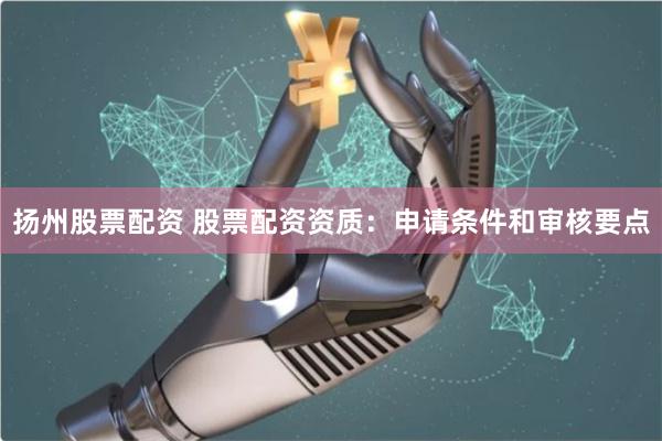 扬州股票配资 股票配资资质：申请条件和审核要点