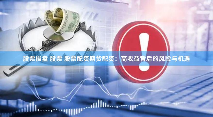 股票操盘 股票 股票配资期货配资：高收益背后的风险与机遇