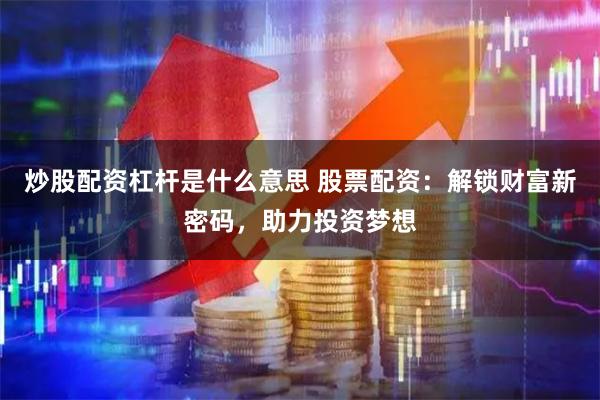 炒股配资杠杆是什么意思 股票配资：解锁财富新密码，助力投资梦想