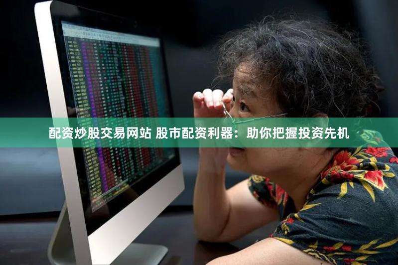 配资炒股交易网站 股市配资利器：助你把握投资先机