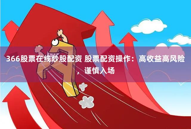 366股票在线炒股配资 股票配资操作：高收益高风险，谨慎入场