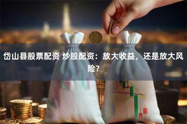 岱山县股票配资 炒股配资：放大收益，还是放大风险？
