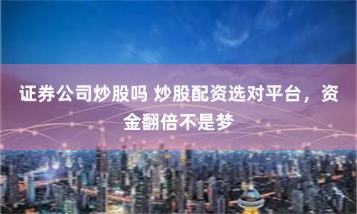 证券公司炒股吗 炒股配资选对平台，资金翻倍不是梦