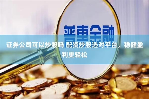 证券公司可以炒股吗 配资炒股选对平台，稳健盈利更轻松