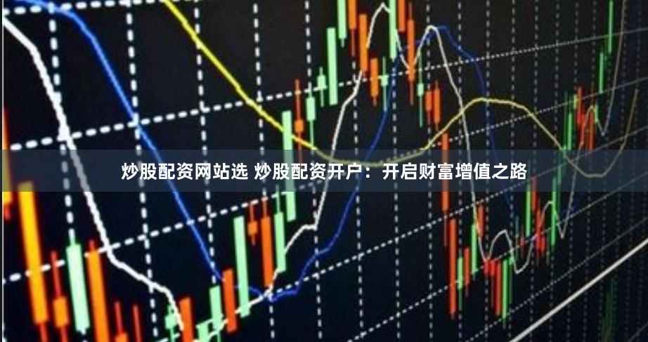 炒股配资网站选 炒股配资开户：开启财富增值之路