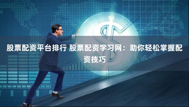 股票配资平台排行 股票配资学习网：助你轻松掌握配资技巧