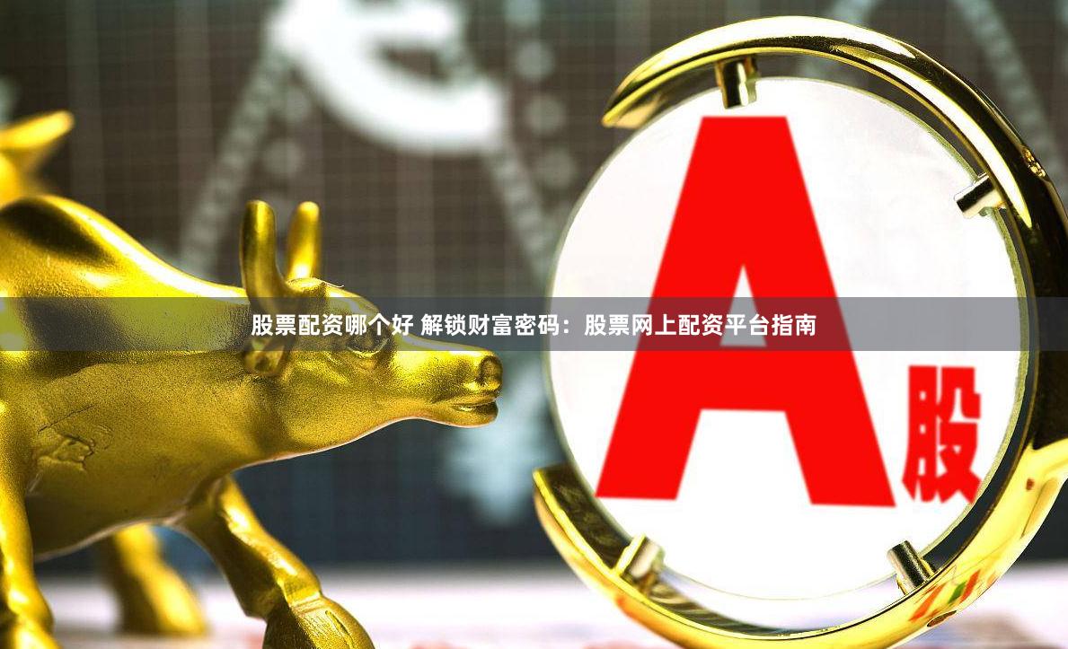 股票配资哪个好 解锁财富密码：股票网上配资平台指南