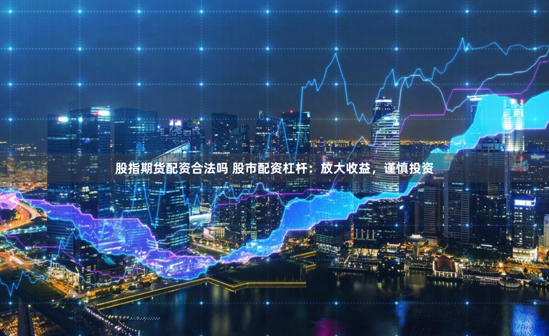 股指期货配资合法吗 股市配资杠杆：放大收益，谨慎投资