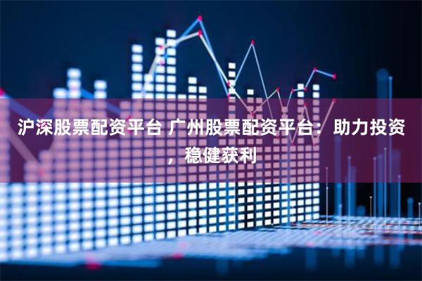 沪深股票配资平台 广州股票配资平台：助力投资，稳健获利