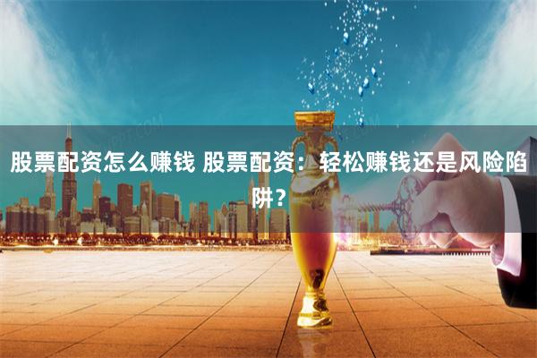 股票配资怎么赚钱 股票配资：轻松赚钱还是风险陷阱？