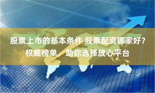 股票上市的基本条件 股票配资哪家好？权威榜单，助你选择放心平台
