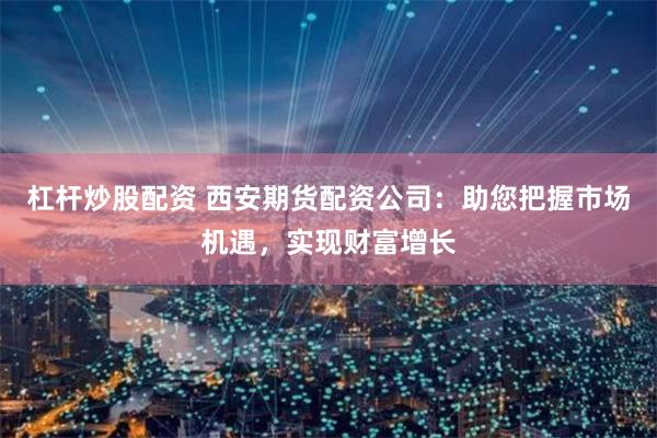 杠杆炒股配资 西安期货配资公司：助您把握市场机遇，实现财富增长