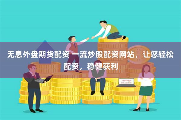 无息外盘期货配资 一流炒股配资网站，让您轻松配资，稳健获利
