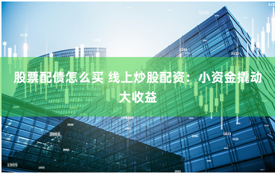 股票配债怎么买 线上炒股配资：小资金撬动大收益