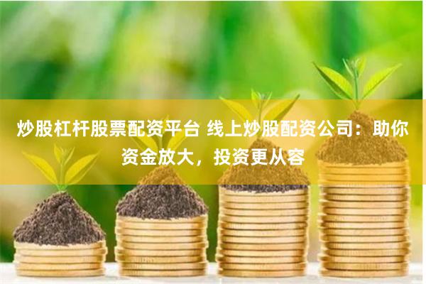 炒股杠杆股票配资平台 线上炒股配资公司：助你资金放大，投资更从容