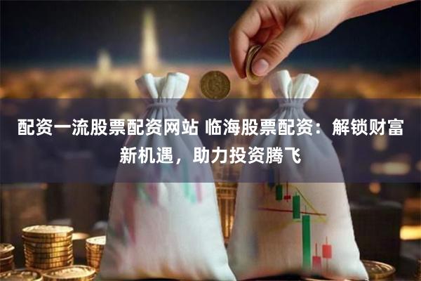 配资一流股票配资网站 临海股票配资：解锁财富新机遇，助力投资腾飞