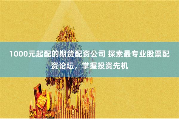 1000元起配的期货配资公司 探索最专业股票配资论坛，掌握投资先机