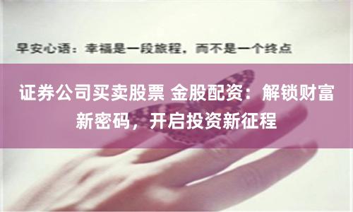 证券公司买卖股票 金股配资：解锁财富新密码，开启投资新征程