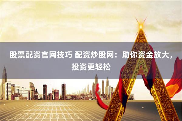 股票配资官网技巧 配资炒股网：助你资金放大，投资更轻松