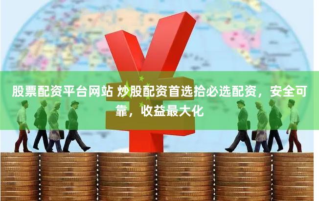 股票配资平台网站 炒股配资首选拾必选配资，安全可靠，收益最大化