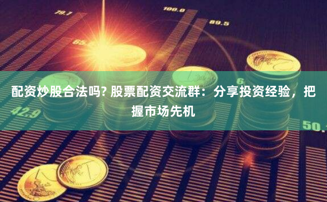 配资炒股合法吗? 股票配资交流群：分享投资经验，把握市场先机
