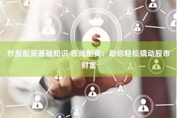 炒股配资基础知识 在线配资：助你轻松撬动股市财富