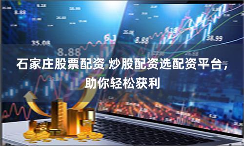 石家庄股票配资 炒股配资选配资平台，助你轻松获利