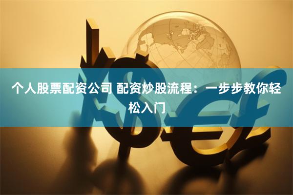 个人股票配资公司 配资炒股流程：一步步教你轻松入门
