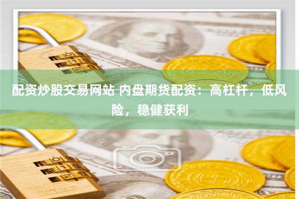 配资炒股交易网站 内盘期货配资：高杠杆，低风险，稳健获利