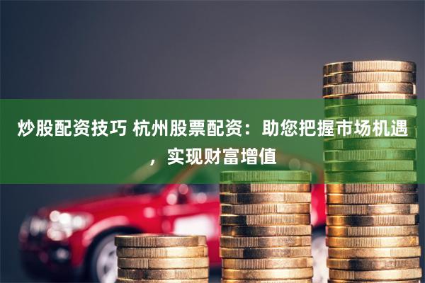 炒股配资技巧 杭州股票配资：助您把握市场机遇，实现财富增值