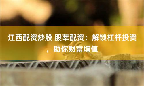 江西配资炒股 股莘配资：解锁杠杆投资，助你财富增值