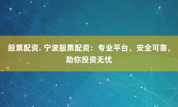 股票配资. 宁波股票配资：专业平台，安全可靠，助你投资无忧
