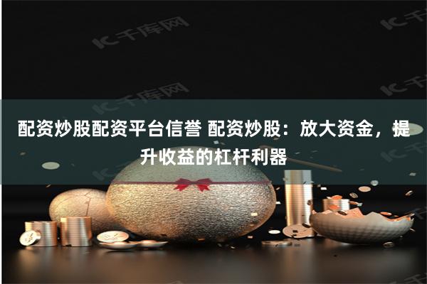 配资炒股配资平台信誉 配资炒股：放大资金，提升收益的杠杆利器