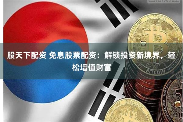 股天下配资 免息股票配资：解锁投资新境界，轻松增值财富