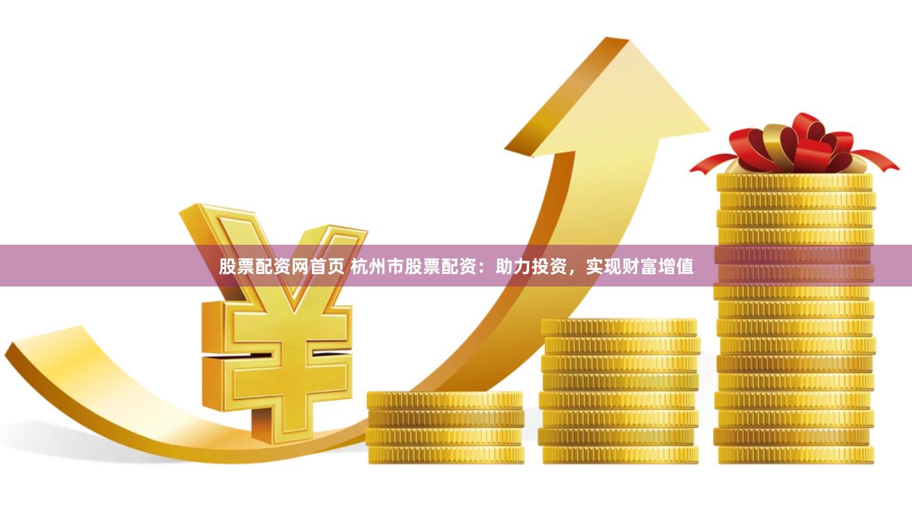 股票配资网首页 杭州市股票配资：助力投资，实现财富增值