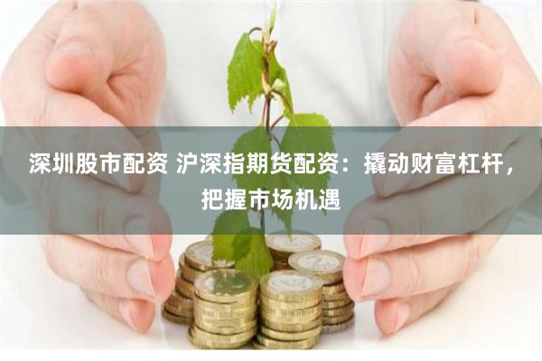 深圳股市配资 沪深指期货配资：撬动财富杠杆，把握市场机遇